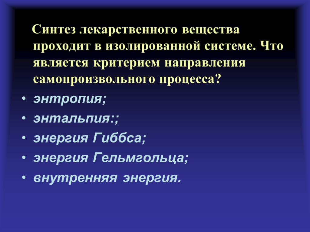 Синтез лекарственного вещества проходит в изолированной системе. Что является критерием направления самопроизвольного процесса? энтропия;